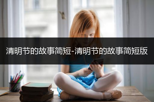 清明节的故事简短-清明节的故事简短版